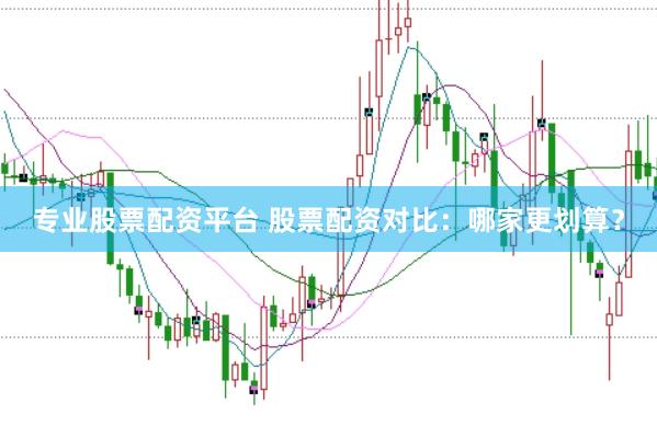 专业股票配资平台 股票配资对比：哪家更划算？