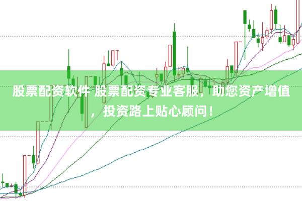 股票配资软件 股票配资专业客服，助您资产增值，投资路上贴心顾问！