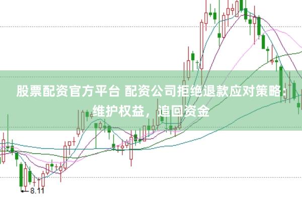 股票配资官方平台 配资公司拒绝退款应对策略：维护权益，追回资金