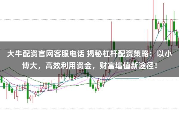 大牛配资官网客服电话 揭秘杠杆配资策略：以小博大，高效利用资金，财富增值新途径！