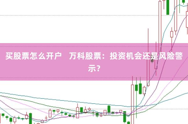 买股票怎么开户   万科股票：投资机会还是风险警示？
