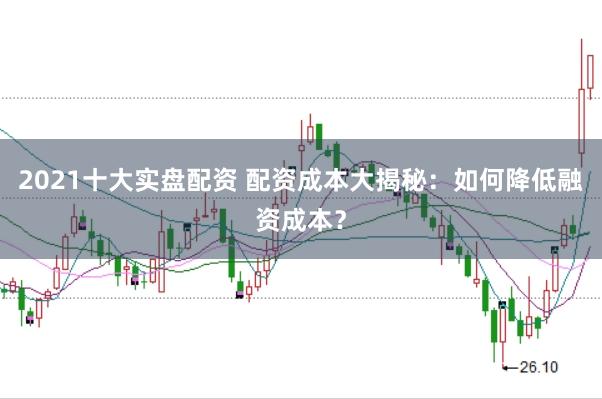 2021十大实盘配资 配资成本大揭秘：如何降低融资成本？