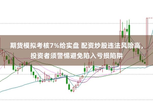 期货模拟考核7%给实盘 配资炒股违法风险高，投资者须警惕避免陷入亏损陷阱