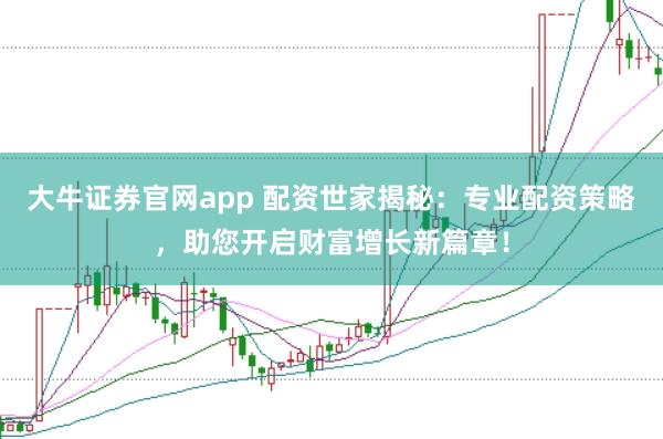 大牛证券官网app 配资世家揭秘：专业配资策略，助您开启财富增长新篇章！