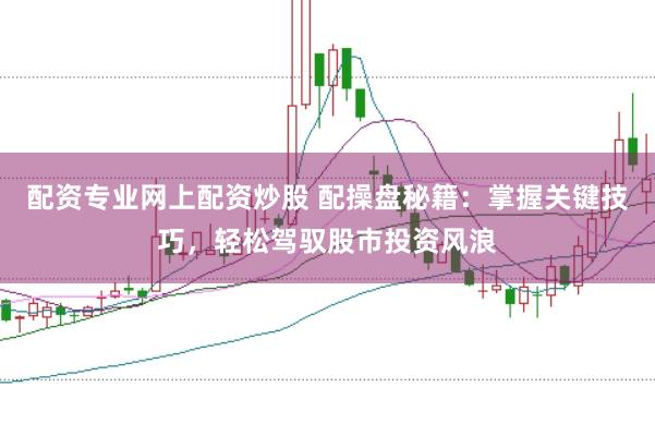 配资专业网上配资炒股 配操盘秘籍：掌握关键技巧，轻松驾驭股市投资风浪