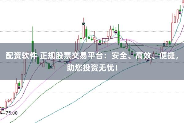 配资软件 正规股票交易平台：安全、高效、便捷，助您投资无忧！