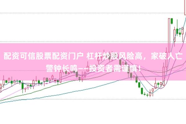配资可信股票配资门户 杠杆炒股风险高，家破人亡警钟长鸣——投资者需谨慎！