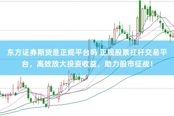 东方证券期货是正规平台吗 正规股票杠杆交易平台，高效放大投资收益，助力股市征战！
