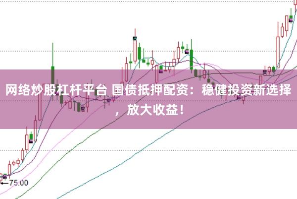 网络炒股杠杆平台 国债抵押配资：稳健投资新选择，放大收益！