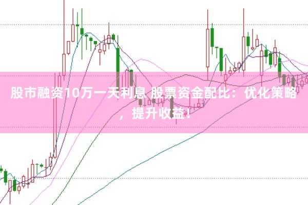 股市融资10万一天利息 股票资金配比：优化策略，提升收益！