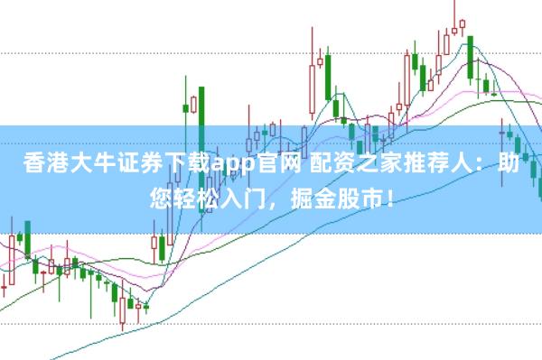 香港大牛证券下载app官网 配资之家推荐人：助您轻松入门，掘金股市！