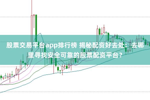 股票交易平台app排行榜 揭秘配资好去处：去哪里寻找安全可靠的股票配资平台？