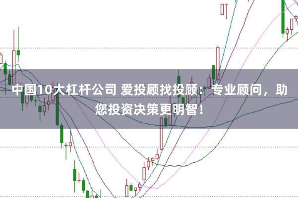 中国10大杠杆公司 爱投顾找投顾：专业顾问，助您投资决策更明智！