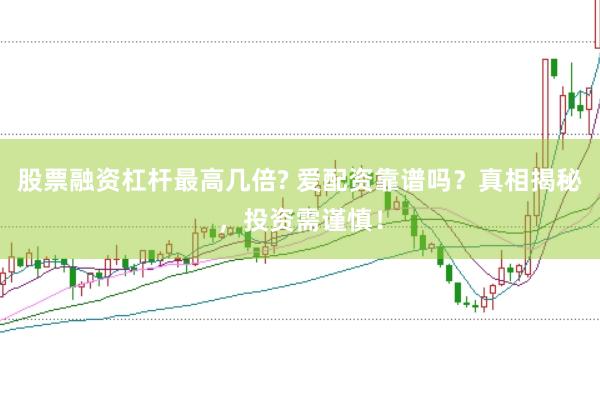 股票融资杠杆最高几倍? 爱配资靠谱吗？真相揭秘，投资需谨慎！