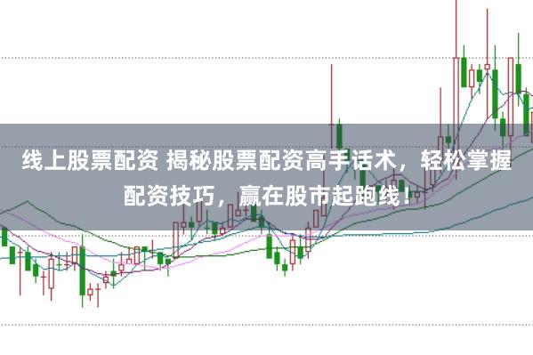 线上股票配资 揭秘股票配资高手话术，轻松掌握配资技巧，赢在股市起跑线！