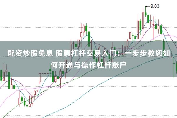 配资炒股免息 股票杠杆交易入门：一步步教您如何开通与操作杠杆账户