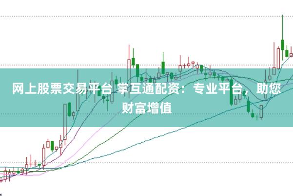 网上股票交易平台 掌互通配资：专业平台，助您财富增值