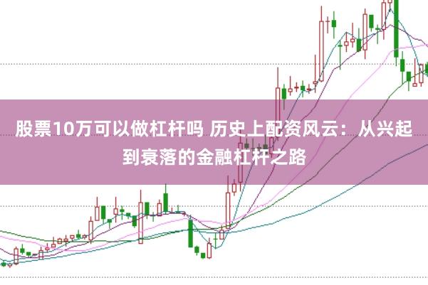 股票10万可以做杠杆吗 历史上配资风云：从兴起到衰落的金融杠杆之路