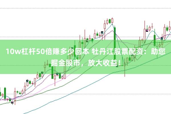 10w杠杆50倍赚多少回本 牡丹江股票配资：助您掘金股市，放大收益！