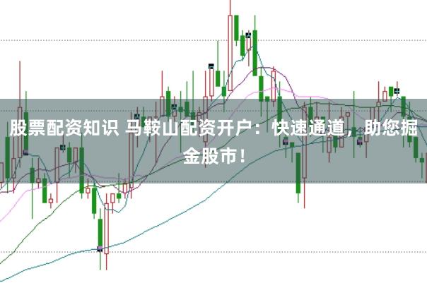股票配资知识 马鞍山配资开户：快速通道，助您掘金股市！
