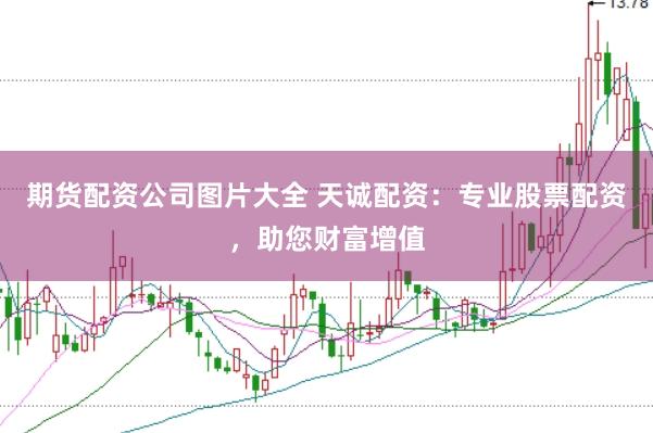 期货配资公司图片大全 天诚配资：专业股票配资，助您财富增值