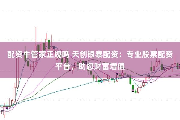 配资牛管家正规吗 天创银泰配资：专业股票配资平台，助您财富增值