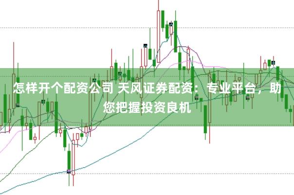 怎样开个配资公司 天风证券配资：专业平台，助您把握投资良机