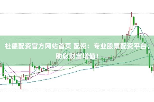 杜德配资官方网站首页 配资：专业股票配资平台，助您财富增值！