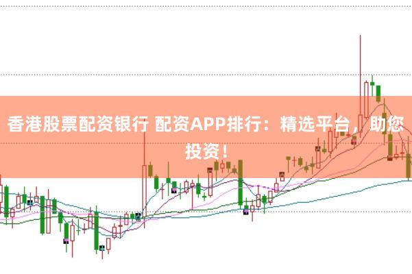 香港股票配资银行 配资APP排行：精选平台，助您投资！