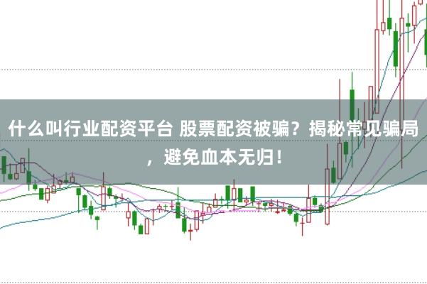 什么叫行业配资平台 股票配资被骗？揭秘常见骗局，避免血本无归！