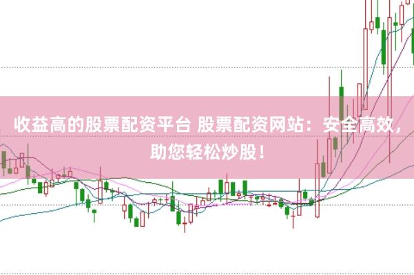 收益高的股票配资平台 股票配资网站：安全高效，助您轻松炒股！