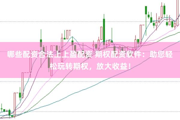 哪些配资合法上上盈配资 期权配资软件：助您轻松玩转期权，放大收益！