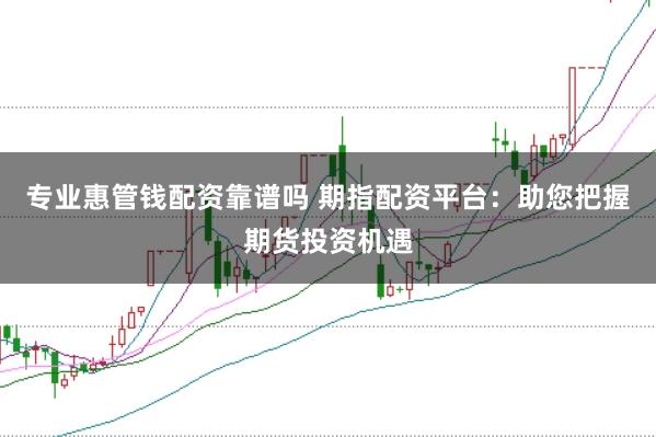 专业惠管钱配资靠谱吗 期指配资平台：助您把握期货投资机遇