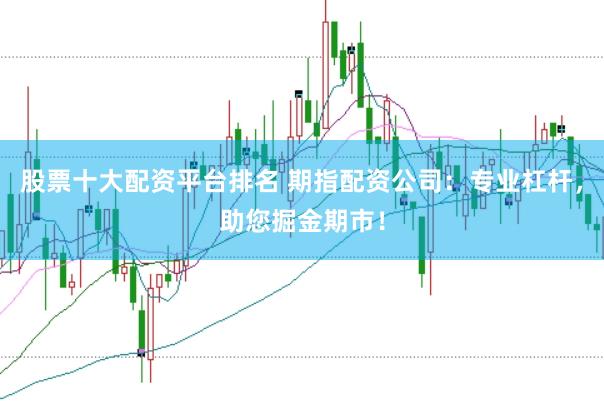 股票十大配资平台排名 期指配资公司：专业杠杆，助您掘金期市！