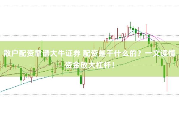 散户配资靠谱大牛证券 配资是干什么的？一文读懂资金放大杠杆！