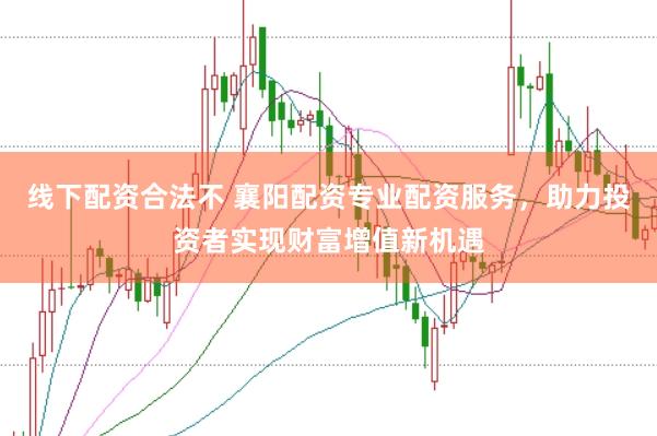 线下配资合法不 襄阳配资专业配资服务，助力投资者实现财富增值新机遇