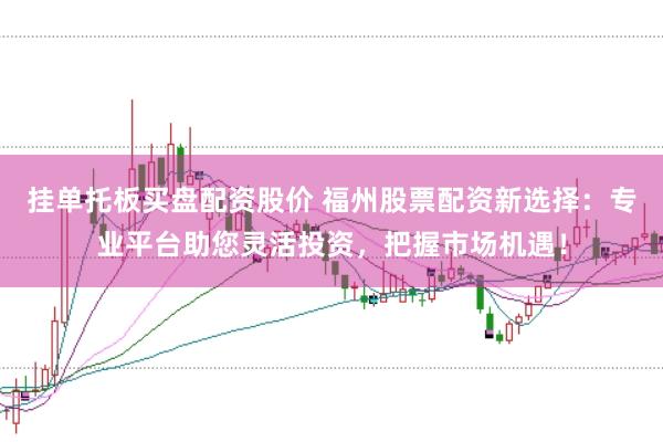 挂单托板买盘配资股价 福州股票配资新选择：专业平台助您灵活投资，把握市场机遇！