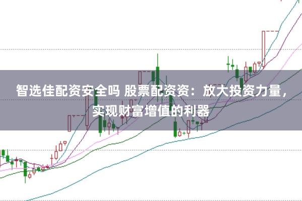 智选佳配资安全吗 股票配资资：放大投资力量，实现财富增值的利器