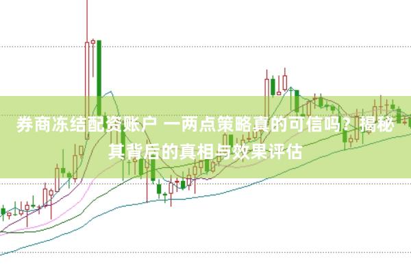 券商冻结配资账户 一两点策略真的可信吗？揭秘其背后的真相与效果评估