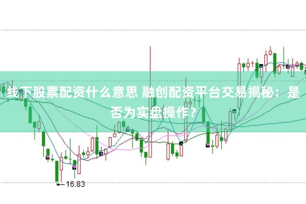线下股票配资什么意思 融创配资平台交易揭秘：是否为实盘操作？