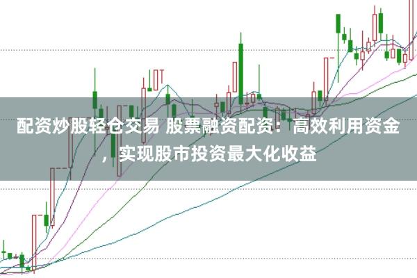 配资炒股轻仓交易 股票融资配资：高效利用资金，实现股市投资最大化收益