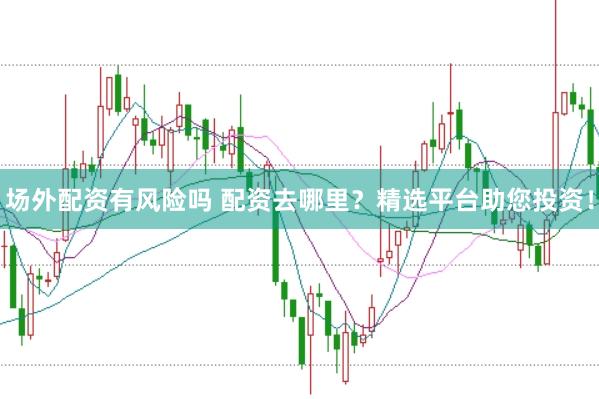 场外配资有风险吗 配资去哪里？精选平台助您投资！