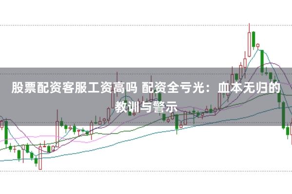股票配资客服工资高吗 配资全亏光：血本无归的教训与警示
