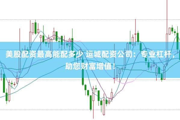 美股配资最高能配多少 运城配资公司：专业杠杆，助您财富增值！