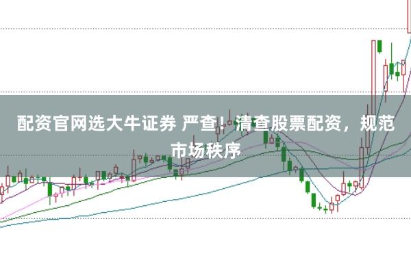 配资官网选大牛证券 严查！清查股票配资，规范市场秩序