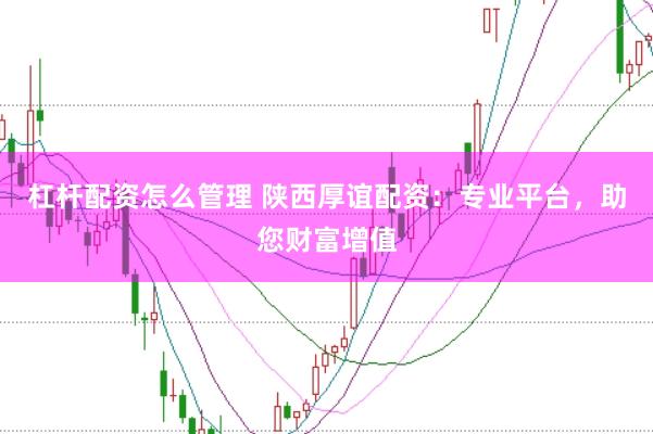 杠杆配资怎么管理 陕西厚谊配资：专业平台，助您财富增值