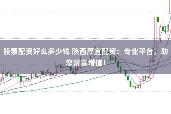 股票配资好么多少钱 陕西厚宜配资：专业平台，助您财富增值！