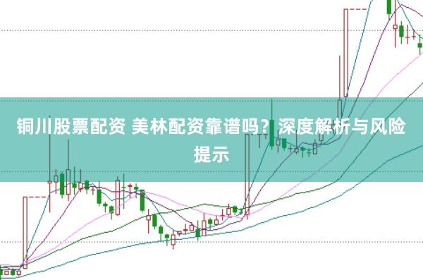 铜川股票配资 美林配资靠谱吗？深度解析与风险提示