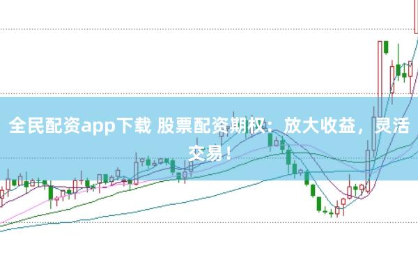 全民配资app下载 股票配资期权：放大收益，灵活交易！
