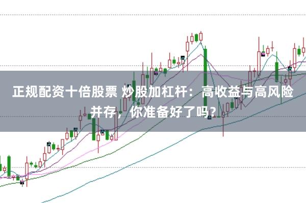 正规配资十倍股票 炒股加杠杆：高收益与高风险并存，你准备好了吗？